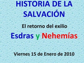 HISTORIA DE LA SALVACIÓN   El retorno del exilio  Esdras   y   Nehemías Viernes 15 de Enero de 2010 
