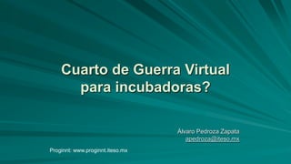 Cuarto de Guerra Virtual
para incubadoras?
Álvaro Pedroza Zapata
apedroza@iteso.mx
Proginnt: www.proginnt.iteso.mx
 