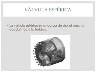 VÁLVULA ESFÉRICA 
• La válvula esférica se encarga de dar el paso al 
caudal hacia la turbina. 
 