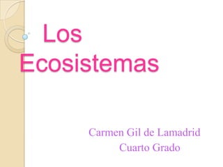 Los
Ecosistemas

     Carmen Gil de Lamadrid
          Cuarto Grado
 