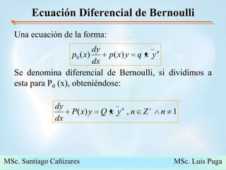 Ecuación Diferencial de BernoulliUna ecuación de la forma:Se denomina diferencial de Bernoulli, si dividimos a esta para P0 (x), obteniéndose:MSc. Santiago Cañizares                                                  MSc. Luis Puga