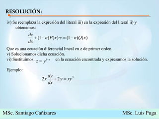RESOLUCIÓN:iv) Se reemplaza la expresión del literal iii) en la expresión del literal ii) y obtenemos:Que es una ecuación diferencial lineal en z de primer orden.v) Solucionamos dicha ecuación.vi) Sustituimos                    en la ecuación encontrada y expresamos la solución.Ejemplo: MSc. Santiago Cañizares                                                  MSc. Luis Puga