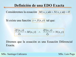 Definición de una EDO ExactaConsideremos la ecuación Si existe una función                     tal que:Diremos que la ecuación es una Ecuación Diferencial Exacta.MSc. Santiago Cañizares                                                  MSc. Luis Puga