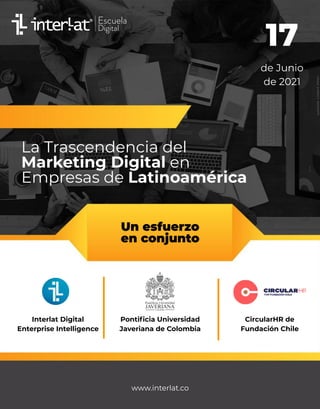 La Trascendencia del
Marketing Digital en
Empresas de Latinoamérica
17
de Junio
de 2021
Un esfuerzo
en conjunto
Interlat Digital
Enterprise Intelligence
Pontiﬁcia Universidad
Javeriana de Colombia
CircularHR de
Fundación Chile
www.interlat.co
 