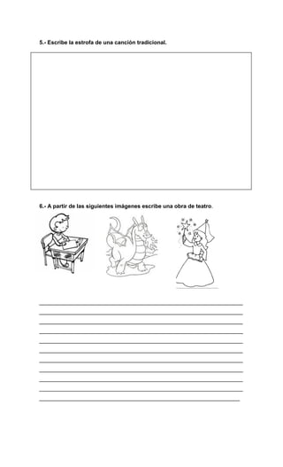 5.- Escribe la estrofa de una canción tradicional.
6.- A partir de las siguientes imágenes escribe una obra de teatro.
__________________________________________________________________
__________________________________________________________________
__________________________________________________________________
__________________________________________________________________
__________________________________________________________________
__________________________________________________________________
__________________________________________________________________
__________________________________________________________________
__________________________________________________________________
__________________________________________________________________
_________________________________________________________________
 