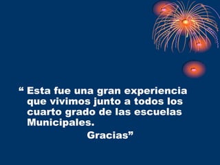 “ Esta fue una gran experiencia
  que vivimos junto a todos los
  cuarto grado de las escuelas
  Municipales.
             Gracias”
 