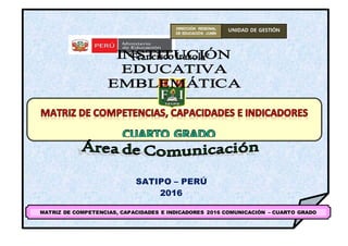 SATIPO – PERÚ
2016
MATRIZ DE COMPETENCIAS, CAPACIDADES E INDICADORES 2016 COMUNICACIÓN – CUARTO GRADO
DIRECCIÓN REGIONAL
DE EDUCACIÓN JUNÍN
UNIDAD DE GESTIÓN
EDUCATIVA LOCAL DE
SATIPO
 