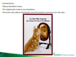 Características:
•Buscar beneficio mutuo.
•Es cooperación creativa, no competitiva.
•Escuchar más, dedica más tiempo a la comunicación y comunica con más valor.
 