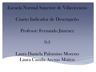Escuela Normal Superior de Villavicencio
Cuarto Indicador de Desempeño
Profesor: Fernando Jiménez
9-3
Laura Daniela Palomino Moreno
Laura Camila Arenas Muñoz
 
