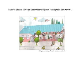 Nuestra Escuela Municipal Gobernador Brigadier Juan Ignacio San Martín”...




                                   Collagge realizado por Facundo Gonzalez y su familia.
 