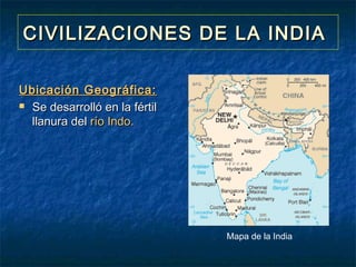CIVILIZACIONES DE LA INDIACIVILIZACIONES DE LA INDIA
Ubicación Geográfica:Ubicación Geográfica:
 Se desarrolló en la fértilSe desarrolló en la fértil
llanura delllanura del río Indo.río Indo.
Mapa de la India
 