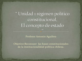 Profesor Antonio Aguilera
Objetivo:Reconocer las bases constitucionales
de la institucionalidad política chilena.
 