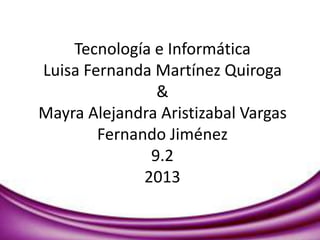 Tecnología e Informática
Luisa Fernanda Martínez Quiroga
&
Mayra Alejandra Aristizabal Vargas
Fernando Jiménez
9.2
2013
 