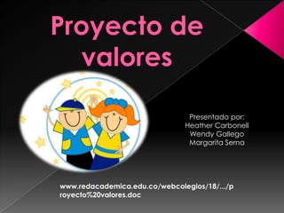Proyecto de valores  Presentado por:  Heather Carbonell  Wendy Gallego  Margarita Serna  www.redacademica.edu.co/webcolegios/18/.../proyecto%20valores.doc 