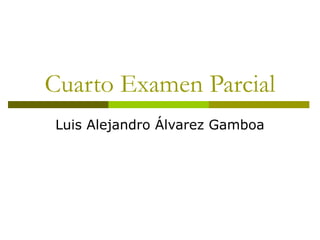 Cuarto Examen Parcial
Luis Alejandro Álvarez Gamboa
 