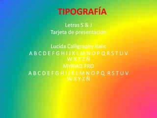 TIPOGRAFÍA
            Letras S & J
      Tarjeta de presentación

     Lucida Calligraphy Italic
ABCDEFGHIJKLMNOPQRSTUV
            WXYZÑ
          MYRIAD PRO
ABCDEFGHIJKLMNOPQ RSTUV
            WXYZÑ
 
