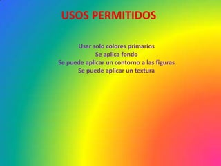 USOS PERMITIDOS

      Usar solo colores primarios
             Se aplica fondo
Se puede aplicar un contorno a las figuras
      Se puede aplicar un textura
 
