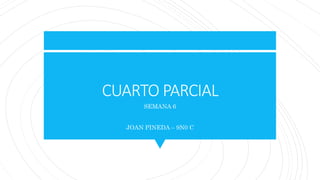 CUARTO PARCIAL
SEMANA 6
JOAN PINEDA – 9N0 C
 