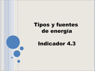 Tipos y fuentes
   de energía

 Indicador 4.3
 