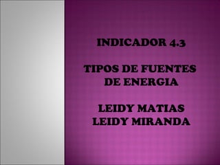 INDICADOR 4.3

TIPOS DE FUENTES
   DE ENERGIA

  LEIDY MATIAS
 LEIDY MIRANDA
 