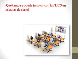 ¿Quétanto se puedeinnovarcon las T.IC‘S en
las aulas de clase?
 