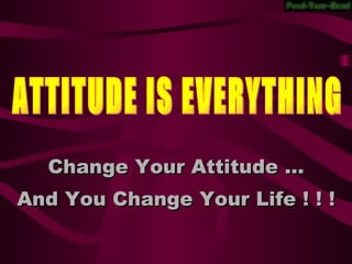 ATTITUDE IS EVERYTHING Change Your Attitude … And You Change Your Life ! ! ! 