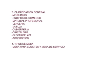 3. CLASIFICACION GENERAL
-MOBILIARIO
-EQUIPOS DE COMEDOR
-MATERIAL PROFESIONAL
-LENCERIA
-VAJILLA
-CUBIERTERIA
-CRISTALERIA
-ELECTROPLATA
-ACCESORIOS
4. TIPOS DE MESA
-MESA PARA CLIENTES Y MESA DE SERVICIO
 