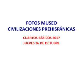 FOTOS MUSEO
CIVILIZACIONES PREHISPÁNICAS
CUARTOS BÁSICOS 2017
JUEVES 26 DE OCTUBRE
 