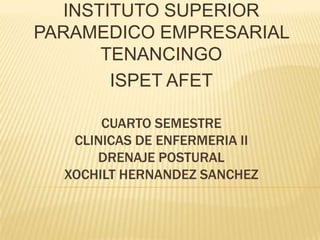 CUARTO SEMESTRE
CLINICAS DE ENFERMERIA II
DRENAJE POSTURAL
XOCHILT HERNANDEZ SANCHEZ
INSTITUTO SUPERIOR
PARAMEDICO EMPRESARIAL
TENANCINGO
ISPET AFET
 