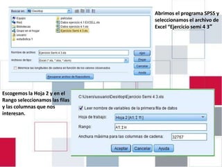EJERCICIO 4.1: INTRODUCIRAbrimos el programa SPSSdey
                               DATOS EN
                             seleccionamos el archivo
                  PASW 18    Excel “Ejercicio semi 4 3″




Escogemos la Hoja 2 y en el
Rango seleccionamos las filas
y las columnas que nos
interesan.
 