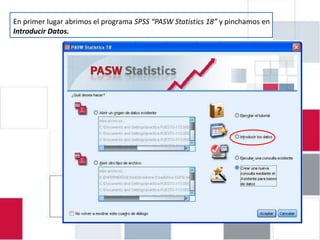 EJERCICIO 4.1: INTRODUCIR DATOS EN
En primer lugar abrimos el programa SPSS “PASW Statistics 18” y pinchamos en
Introducir Datos.
               PASW 18
 