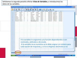 Señalamos la segunda pestaña inferior Vista de Variables, e introducimos los
  EJERCICIO 4.1: INTRODUCIR DATOS EN
datos de las variables.


                PASW 18




                      A la variables le asignamos una función dependiendo si son
                      nominales, ordinales o de escala.
                       Si la variable no es numérica se le debe asignar un número para
                      cada opción de respuesta, y si lo es elegimos decimales o no
 