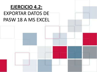 EJERCICIO 4.2:
EXPORTAR DATOS DE
PASW 18 A MS EXCEL
 