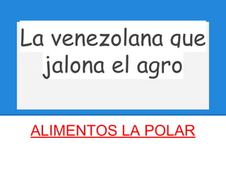 La venezolana que
jalona el agro
ALIMENTOS LA POLAR
 