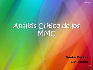 Análisis Critico de los
        MMC


                  Ilonka Puskas
                      IIIº Medio
 