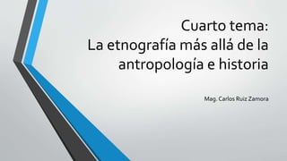 Cuarto tema:
La etnografía más allá de la
antropología e historia
Mag. Carlos Ruiz Zamora
 