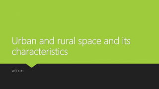 Urban and rural space and its
characteristics
WEEK #1
 