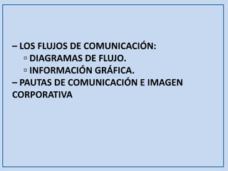 – LOS FLUJOS DE COMUNICACIÓN: 
▫ DIAGRAMAS DE FLUJO. 
▫ INFORMACIÓN GRÁFICA. 
– PAUTAS DE COMUNICACIÓN E IMAGEN CORPORATIVA  