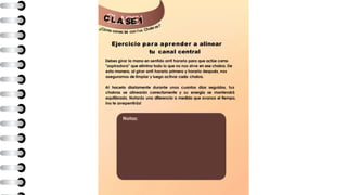 C L A E 1
¿Cómo conec ar con tus Chakras?
Notas:
S
t
Ejercicio para aprender a alinear
tu canal central
Debes girar la mano en sentido anti horario para que actúe como
"aspiradora" que elimina todo lo que no nos sirve en ese chakra. De
esta manera, al girar anti horario primero y horario después, nos
aseguramos de limpiar y luego activar cada chakra.
Al hacerlo diariamente durante unos cuantos días seguidos, tus
chakras se alinearán correctamente y su energía se mantendrá
equilibrada. Notarás una diferencia a medida que avanza el tiempo,
ino te arrepentirás!
 