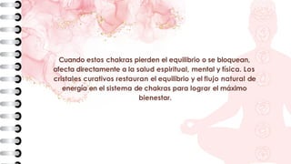 Cuando estos chakras pierden el equilibrio o se bloquean,
afecta directamente a la salud espiritual, mental y física. Los
cristales curativos restauran el equilibrio y el flujo natural de
energía en el sistema de chakras para lograr el máximo
bienestar.
 
