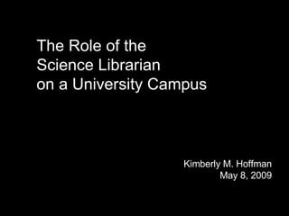 The Role of the  Science Librarian  on a University Campus Kimberly M. Hoffman May 8, 2009 