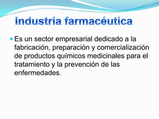  Es un sector empresarial dedicado a la
 fabricación, preparación y comercialización
 de productos químicos medicinales para el
 tratamiento y la prevención de las
 enfermedades.
 