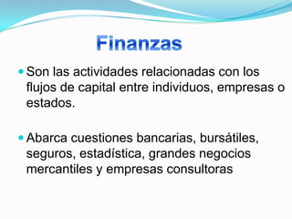  Son las actividades relacionadas con los
 flujos de capital entre individuos, empresas o
 estados.

 Abarca cuestiones bancarias, bursátiles,
 seguros, estadística, grandes negocios
 mercantiles y empresas consultoras
 