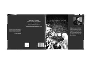 DAVID HERNÁNDEZ DE LA FUENTE

NADA HAY A CUBIERTO
QUE NO LLEGUE A DESCUBRIRSE;
NADA HAY OCULTO
QUE NO LLEGUE A SABERSE
EVANGELIO SEGÚN SAN MATEO 10:26

A CUBIERTO

Un cadáver, un asesino y muchos sospechosos. La
prensa rosa al desnudo. Una historia vertiginosa y
veloz, donde nada queda al azar y donde el final se
presenta tan sorprendente como extraordinario.

DE TODO CORAZÓN

DAVID HERNÁNDEZ DE LA FUENTE

Nació en Madrid en 1974. Es proefesor de
Estudios Clásicos en la Universidad Carlos III
de Madrid y ha escrito varios ensayos relacionados con su especialización. como autor
de narrativa ha publicado varios libros como
Lovecraft. Una mitología (2004), Continental (2007) o Las puertas del sueño, galardonado con el VIII Premio de Narrativa Joven
de la Comunidad de Madrid (2005). En septiembre de 2010 obtuvo el Premio alfons el
Magnánim de Valencia (narrativa en castellano) por esta novela.

ISBN: 978-849-9671-85-7

empaquetado.indd 1

18/11/2013 06:08:00 p.m.
Negro de cuatricromía

 