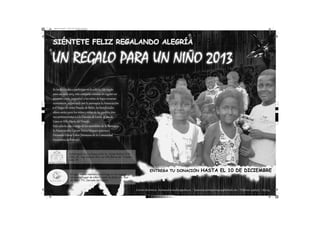 regalo para un niño.pdf 1 66.67 lpi 0.00° 18/11/2013 06:31:48 p.m.
Amarillo de cuatricromía

UN REGALO PARA UN NIÑO 2013
Dedicado a los niños de los pueblos jovenes
San Gabriel Alto - Villa María del Triunfo

C

M

Y

CM

MY

CY

CMY

K

Se invita a todos a par icipar en la colecta: Un regalo
para un niño 2013, esta campaña consiste en regalar un
presente (ropa, jueg etes) a los niños de bajos recursos
económicos, organizado por la par oquia la Anunciación
y el Hogar de niños Posada de Belén, los beneﬁciados
ahora serán 3000 los niños y niñas de los pueblos jóvenes per enecientes a a la Diócesis de Lurín, al sur de
Lima en Villa Maria del Triunfo.
Esta colecta esta a cargo de los sacerdotes de la Par oquia
la Anunciación: Gerson Tor es Vásquez (pár oco),
Fer ando Eslava Calvo (Her ano de la Comunidad
Eucaristica de Betania)
,
la Parroquia de La Anunciación Av. Simón Bolívar S/N,
Cdra. 13 - San Gabriel Alto, en Villa María del Triunfo –
Lima 35.

El lugar donde realizará la entrega de los regalos
será en el hogar de niños Posada de Belén (Av. Dos
de Mayo 771, Cercado del Callao)

ENTREGA TU DONACIÓN

HASTA EL 10 DE DICIEMBRE

Cor eos elect ónicos : her anatier acallao@yahoo.es / laanunciacionmipar oquia@hot ail.com / Teléfonos: 4296307 / 2831243

 