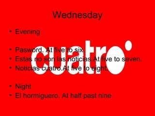 Wednesday Evening Pasword. At five to six. Estas no son las noticias.At five to seven. Noticias cuatro.At five to eight. Night El hormiguero. At half past nine 