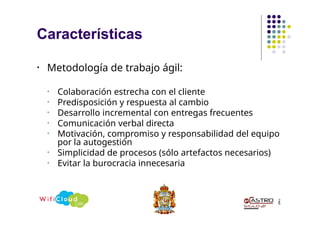 Características
2
6
• Metodología de trabajo ágil:
• Colaboración estrecha con el cliente
• Predisposición y respuesta al cambio
• Desarrollo incremental con entregas frecuentes
• Comunicación verbal directa
• Motivación, compromiso y responsabilidad del equipo
por la autogestión
• Simplicidad de procesos (sólo artefactos necesarios)
• Evitar la burocracia innecesaria
 