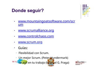 Donde seguir?
8
• www.mountaingoatsoftware.com/scr
um
• www.scrumalliance.org
• www.controlchaos.com
• www.scrum.org
• Guías:
• Flexibilidad con Scrum.
• Un mejor Scrum. (Peter Hundermark)
• Se ágil en tu trabajo (Manuel G. Fraga)
 