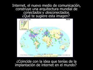 Internet, el nuevo medio de comunicación, construye una arquitectura mundial de  conectados  y  desconectados . ¿Qué te sugiere esta imagen?  ¿Coincide con la idea que tenías de la implantación de internet en el mundo? I nternet en el mundo 