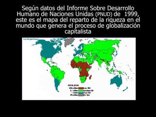 Según datos del Informe Sobre Desarrollo Humano de Naciones Unidas  (PNUD)  de  1999, este es el mapa del reparto de la riqueza en el mundo que genera el proceso de globalización capitalista 